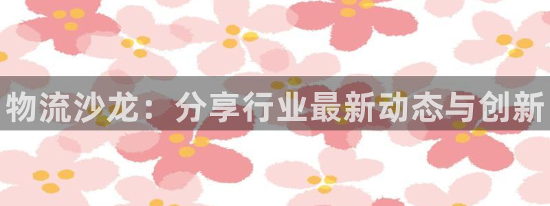 南宫28圈官网版：物流沙龙：分享行业